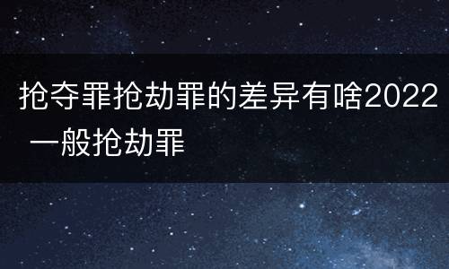 抢夺罪抢劫罪的差异有啥2022 一般抢劫罪
