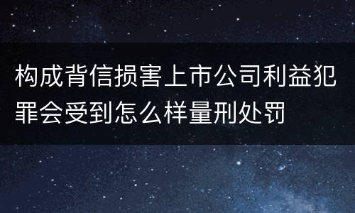 构成背信损害上市公司利益犯罪会受到怎么样量刑处罚