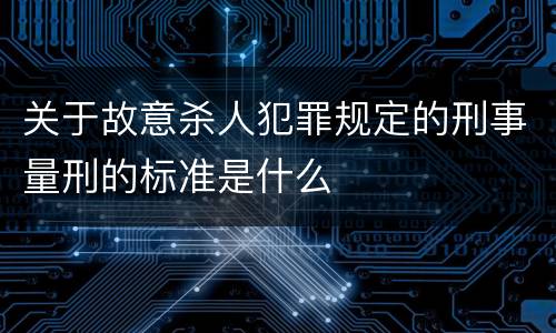 关于故意杀人犯罪规定的刑事量刑的标准是什么