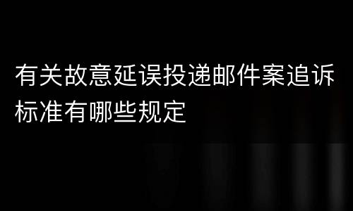 有关故意延误投递邮件案追诉标准有哪些规定