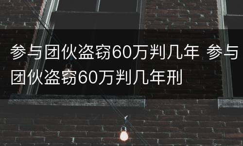 参与团伙盗窃60万判几年 参与团伙盗窃60万判几年刑
