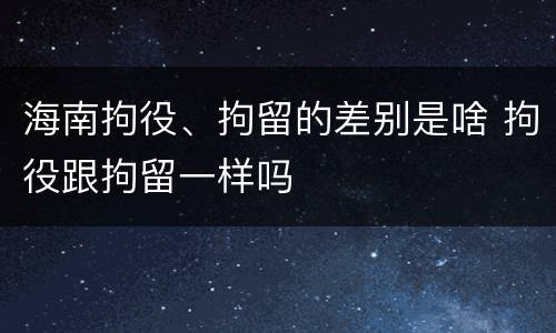 海南拘役、拘留的差别是啥 拘役跟拘留一样吗