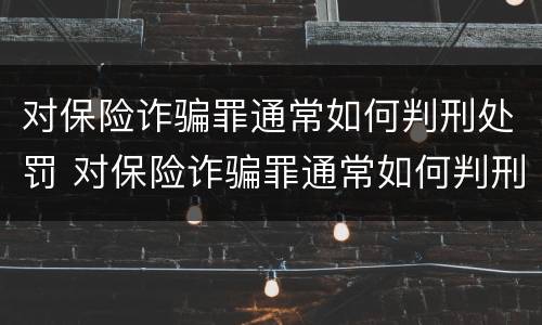 对保险诈骗罪通常如何判刑处罚 对保险诈骗罪通常如何判刑处罚的