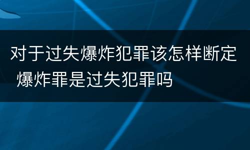 对于过失爆炸犯罪该怎样断定 爆炸罪是过失犯罪吗