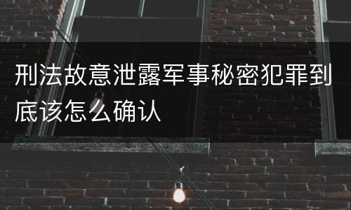 刑法故意泄露军事秘密犯罪到底该怎么确认