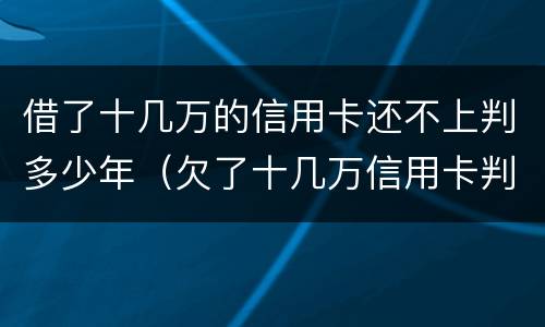 借了十几万的信用卡还不上判多少年（欠了十几万信用卡判几年）