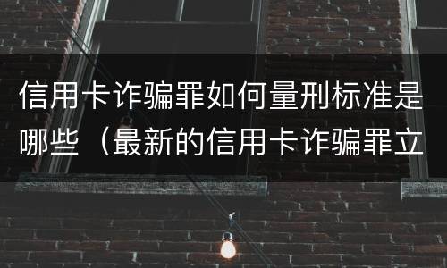 信用卡诈骗罪如何量刑标准是哪些（最新的信用卡诈骗罪立案量刑标准）