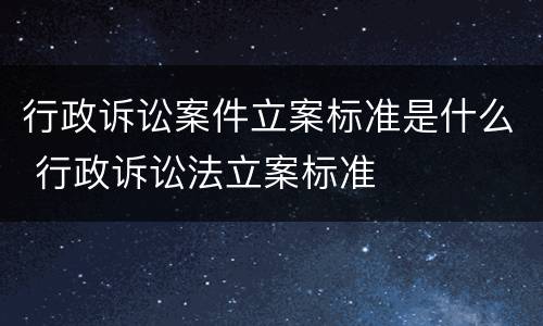 行政诉讼案件立案标准是什么 行政诉讼法立案标准