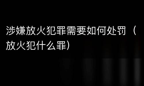 涉嫌放火犯罪需要如何处罚（放火犯什么罪）