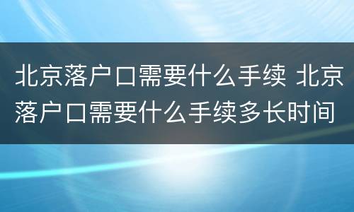 北京落户口需要什么手续 北京落户口需要什么手续多长时间出来结果应届生