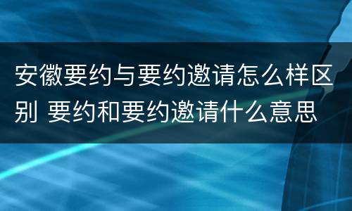 安徽要约与要约邀请怎么样区别 要约和要约邀请什么意思