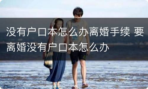 没有户口本怎么办离婚手续 要离婚没有户口本怎么办