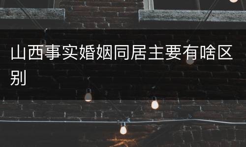 山西事实婚姻同居主要有啥区别
