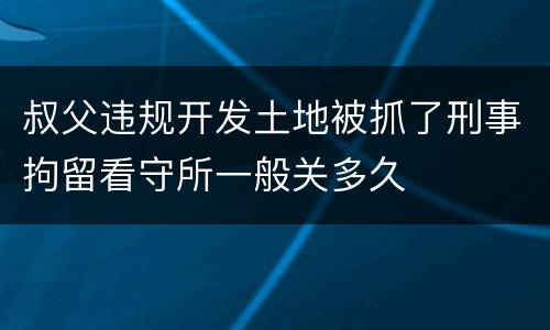 叔父违规开发土地被抓了刑事拘留看守所一般关多久