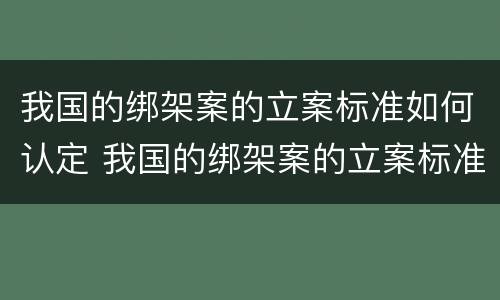 我国的绑架案的立案标准如何认定 我国的绑架案的立案标准如何认定呢