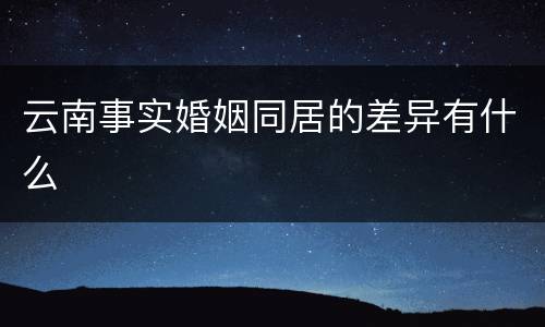 云南事实婚姻同居的差异有什么