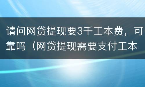 请问网贷提现要3千工本费，可靠吗（网贷提现需要支付工本费吗）
