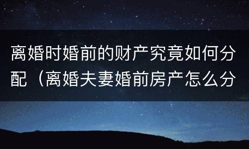 离婚时婚前的财产究竟如何分配（离婚夫妻婚前房产怎么分配）