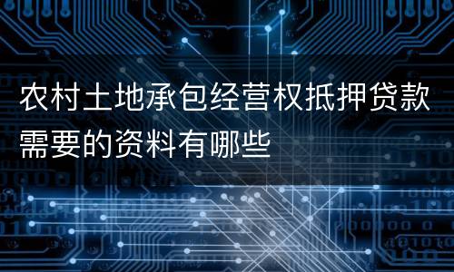 农村土地承包经营权抵押贷款需要的资料有哪些