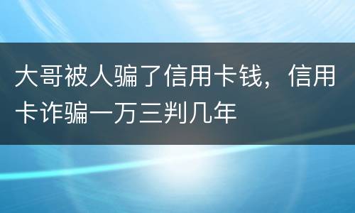 大哥被人骗了信用卡钱，信用卡诈骗一万三判几年