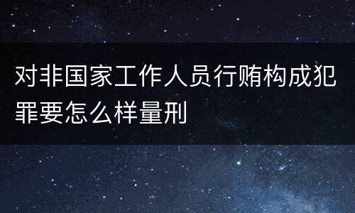 对非国家工作人员行贿构成犯罪要怎么样量刑