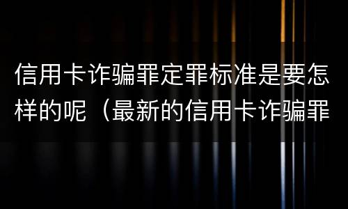信用卡诈骗罪定罪标准是要怎样的呢（最新的信用卡诈骗罪立案量刑标准）