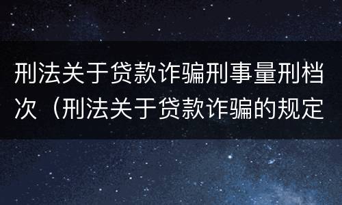 刑法关于贷款诈骗刑事量刑档次（刑法关于贷款诈骗的规定）
