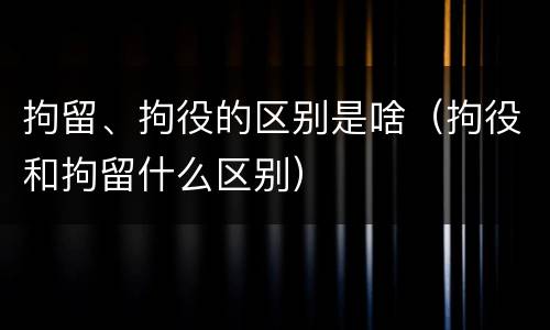 拘留、拘役的区别是啥（拘役和拘留什么区别）