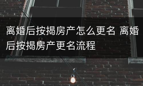 离婚后按揭房产怎么更名 离婚后按揭房产更名流程