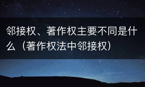 邻接权、著作权主要不同是什么（著作权法中邻接权）