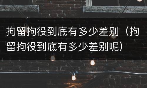 拘留拘役到底有多少差别（拘留拘役到底有多少差别呢）