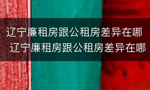 辽宁廉租房跟公租房差异在哪 辽宁廉租房跟公租房差异在哪里