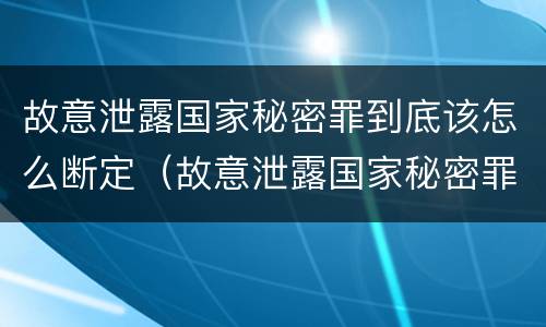 故意泄露国家秘密罪到底该怎么断定（故意泄露国家秘密罪立案是违反了什么行为?）