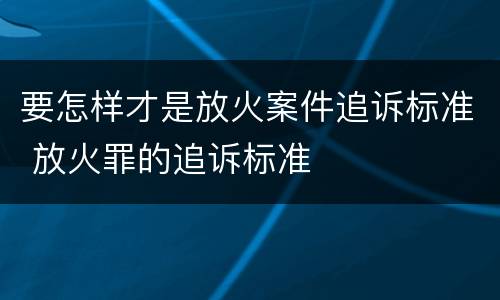 要怎样才是放火案件追诉标准 放火罪的追诉标准