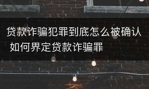 贷款诈骗犯罪到底怎么被确认 如何界定贷款诈骗罪