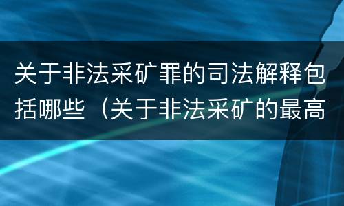 关于非法采矿罪的司法解释包括哪些（关于非法采矿的最高法院司法解释）