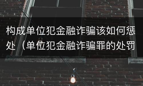 构成单位犯金融诈骗该如何惩处（单位犯金融诈骗罪的处罚种类）