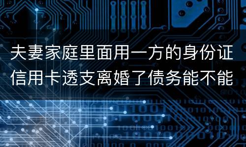 夫妻家庭里面用一方的身份证信用卡透支离婚了债务能不能共同分担
