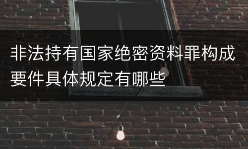 非法持有国家绝密资料罪构成要件具体规定有哪些