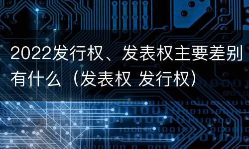 2022发行权、发表权主要差别有什么（发表权 发行权）