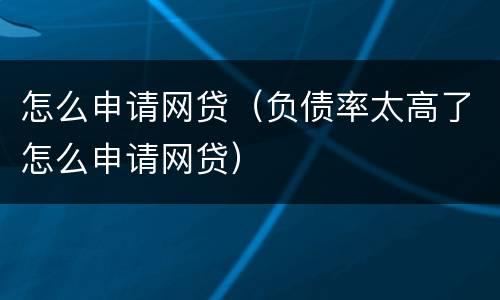 怎么申请网贷（负债率太高了怎么申请网贷）