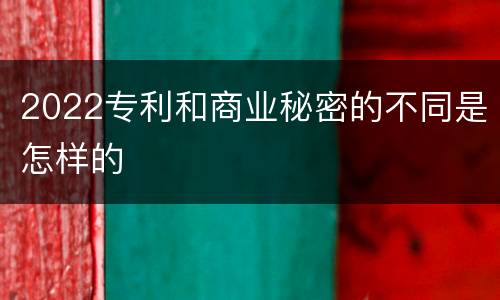 2022专利和商业秘密的不同是怎样的