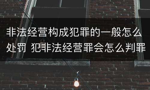 非法经营构成犯罪的一般怎么处罚 犯非法经营罪会怎么判罪