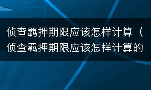 侦查羁押期限应该怎样计算（侦查羁押期限应该怎样计算的）