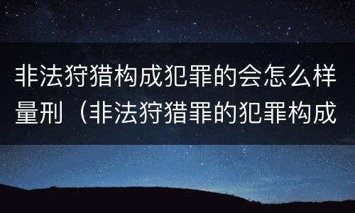 非法狩猎构成犯罪的会怎么样量刑（非法狩猎罪的犯罪构成）