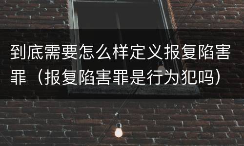 到底需要怎么样定义报复陷害罪（报复陷害罪是行为犯吗）