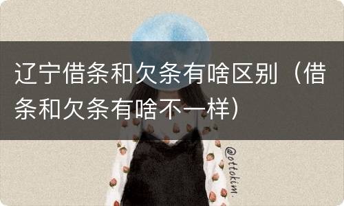 辽宁借条和欠条有啥区别（借条和欠条有啥不一样）