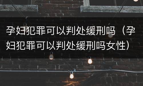 孕妇犯罪可以判处缓刑吗（孕妇犯罪可以判处缓刑吗女性）
