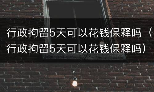 行政拘留5天可以花钱保释吗（行政拘留5天可以花钱保释吗）