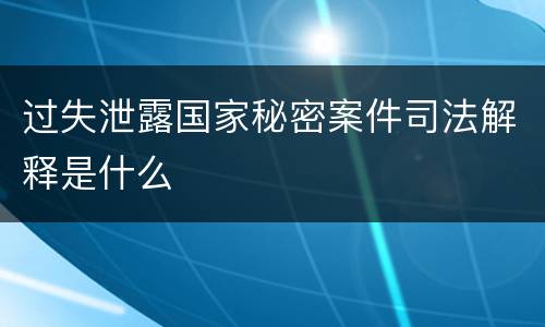 过失泄露国家秘密案件司法解释是什么